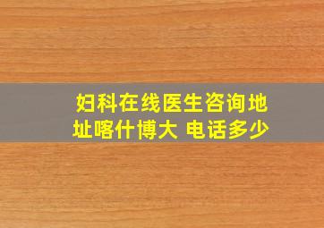 妇科在线医生咨询地址喀什博大 电话多少